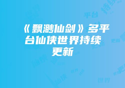 《飘渺仙剑》多平台仙侠世界持续更新