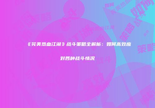 《完美热血江湖》战斗策略全解析：如何高效应对各种战斗情况