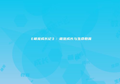 《萌宠成长记》：萌宠成长与生命教育