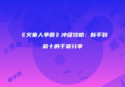 《火柴人争霸》冲级攻略：新手到前十的干货分享