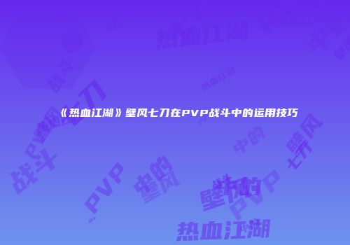 《热血江湖》壁风七刀在PVP战斗中的运用技巧