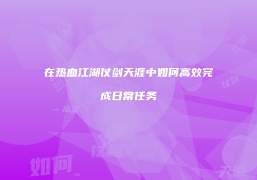 在热血江湖仗剑天涯中如何高效完成日常任务