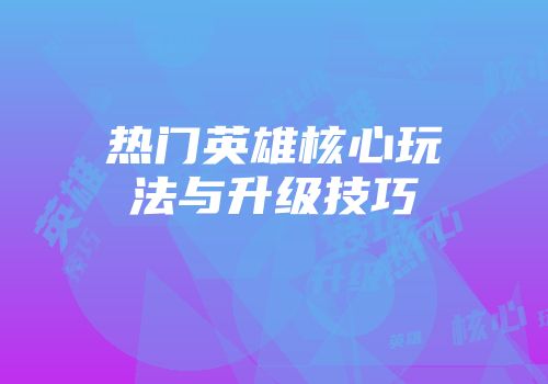 热门英雄核心玩法与升级技巧