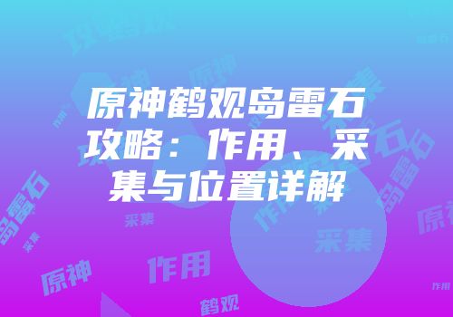 原神鹤观岛雷石攻略：作用、采集与位置详解