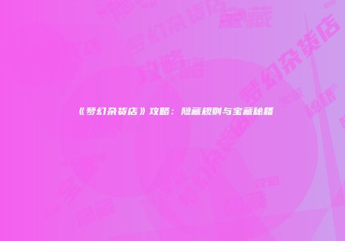 《梦幻杂货店》攻略：隐藏规则与宝藏秘籍