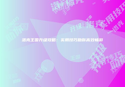 洛克王国升级攻略：实用技巧助你高效畅游