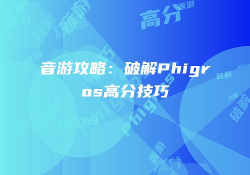 音游攻略：破解Phigros高分技巧
