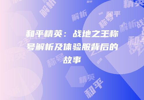 和平精英：战地之王称号解析及体验服背后的故事