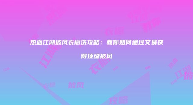 热血江湖披风衣橱洗攻略:教你如何通过交易获得顶级披风