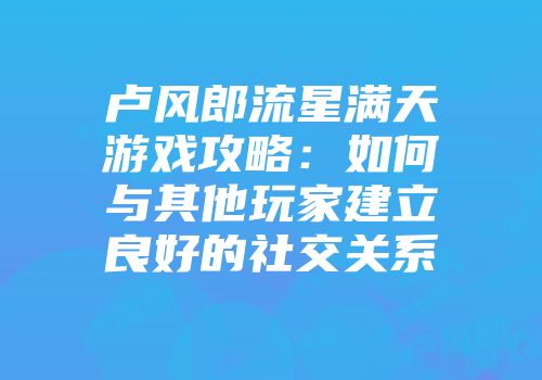 卢风郎流星满天游戏攻略：如何与其他玩家建立良好的社交关系