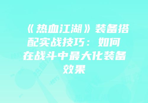 《热血江湖》装备搭配实战技巧：如何在战斗中最大化装备效果