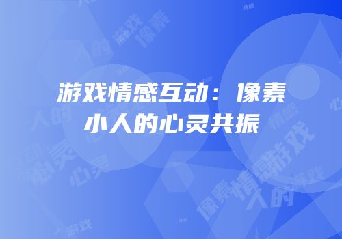 游戏情感互动：像素小人的心灵共振