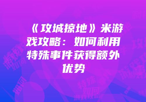 《攻城掠地》米游戏攻略：如何利用特殊事件获得额外优势