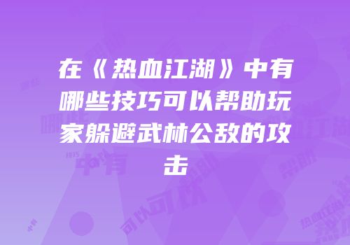 在《热血江湖》中有哪些技巧可以帮助玩家躲避武林公敌的攻击