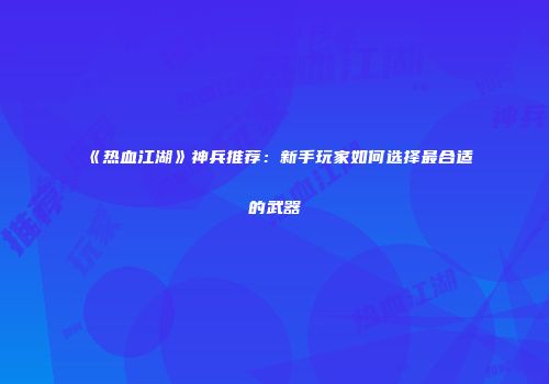 《热血江湖》神兵推荐：新手玩家如何选择最合适的武器