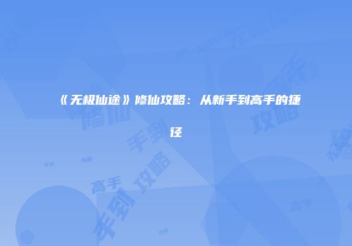 《无极仙途》修仙攻略：从新手到高手的捷径