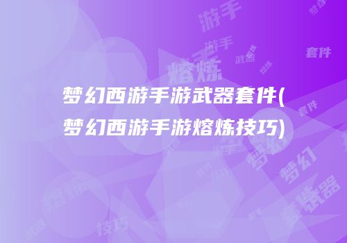 梦幻西游手游武器套件(梦幻西游手游熔炼技巧)