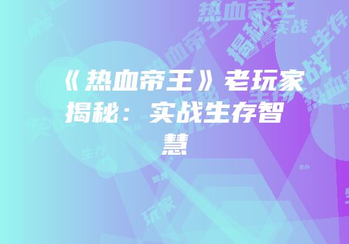 《热血帝王》老玩家揭秘：实战生存智慧