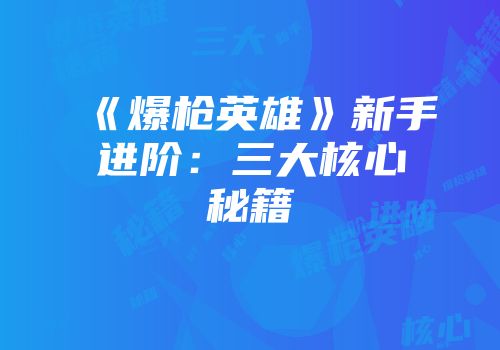 《爆枪英雄》新手进阶：三大核心秘籍