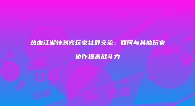 热血江湖转刺客玩家社群交流：如何与其他玩家协作提高战斗力