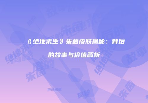《绝地求生》朱茵皮肤揭秘：背后的故事与价值解析