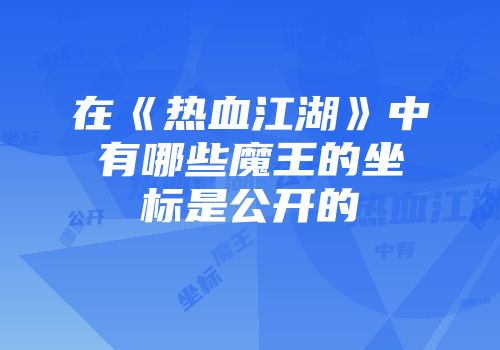 在《热血江湖》中有哪些魔王的坐标是公开的
