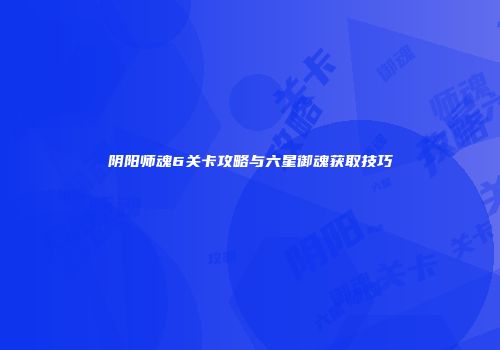 阴阳师魂6关卡攻略与六星御魂获取技巧