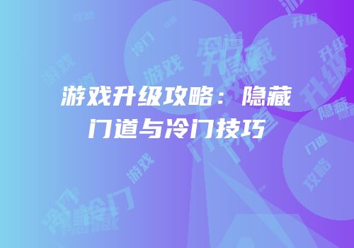 游戏升级攻略：隐藏门道与冷门技巧
