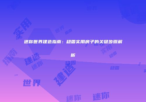 迷你世界建造指南：稳固实用房子的关键步骤解析
