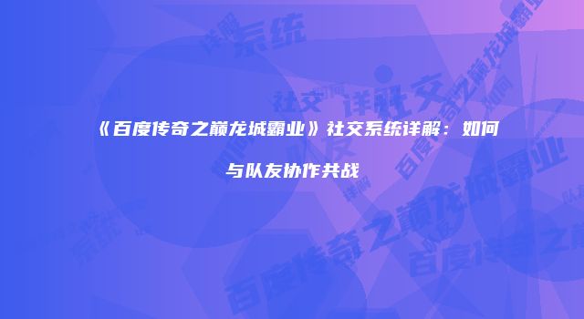 《百度传奇之巅龙城霸业》社交系统详解：如何与队友协作共战