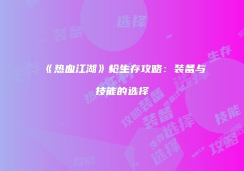 《热血江湖》枪生存攻略：装备与技能的选择