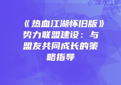 《热血江湖怀旧版》势力联盟建设：与盟友共同成长的策略指导