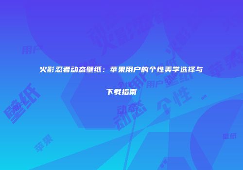 火影忍者动态壁纸：苹果用户的个性美学选择与下载指南