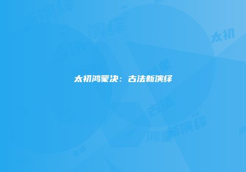 太初鸿蒙决：古法新演绎