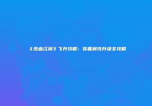 《热血江湖》飞升攻略：装备属性升级全攻略