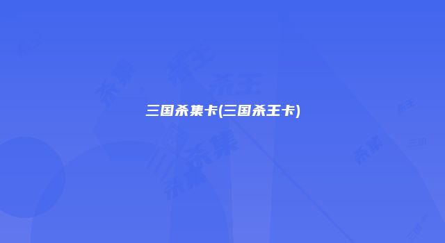 三国杀集卡(三国杀王卡)
