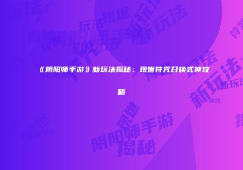 《阴阳师手游》新玩法揭秘：现世符咒召唤式神攻略