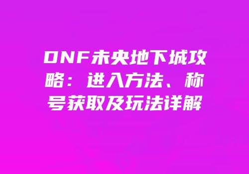 DNF未央地下城攻略：进入方法、称号获取及玩法详解