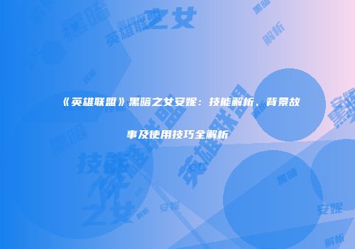 《英雄联盟》黑暗之女安妮：技能解析、背景故事及使用技巧全解析