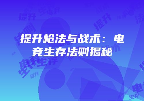 提升枪法与战术：电竞生存法则揭秘