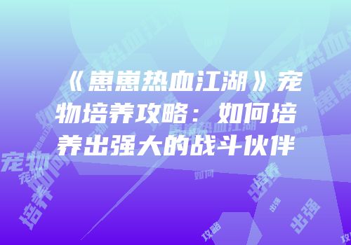 《崽崽热血江湖》宠物培养攻略：如何培养出强大的战斗伙伴