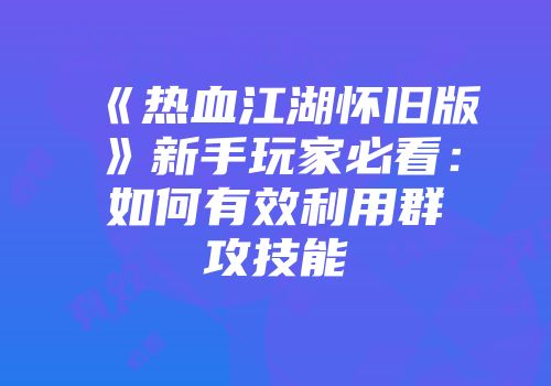 《热血江湖怀旧版》新手玩家必看：如何有效利用群攻技能