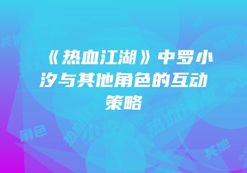 《热血江湖》中罗小汐与其他角色的互动策略