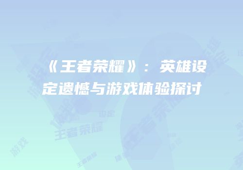 《王者荣耀》：英雄设定遗憾与游戏体验探讨