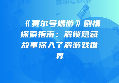 《赛尔号端游》剧情探索指南:解锁隐藏故事深入了解游戏世界