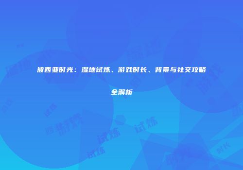 波西亚时光：湿地试炼、游戏时长、背景与社交攻略全解析