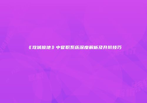 《攻城掠地》中官职系统深度解析及升阶技巧