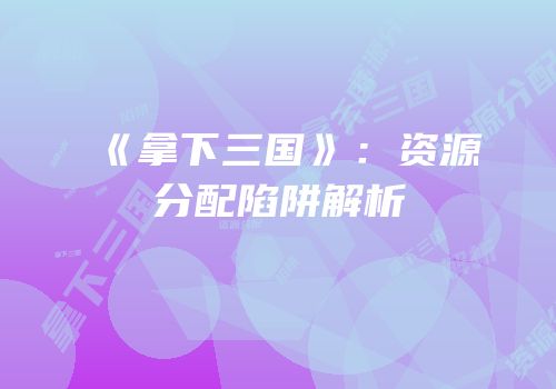 《拿下三国》：资源分配陷阱解析