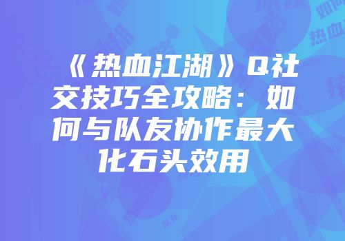 《热血江湖》Q社交技巧全攻略：如何与队友协作最大化石头效用
