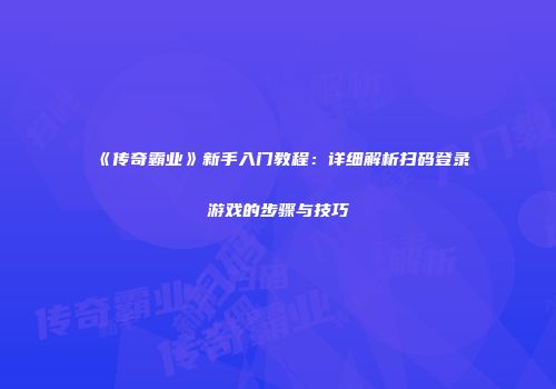 《传奇霸业》新手入门教程：详细解析扫码登录游戏的步骤与技巧
